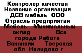 Контролер качества › Название организации ­ ДСВ мебель, ООО › Отрасль предприятия ­ Мебель › Минимальный оклад ­ 16 500 - Все города Работа » Вакансии   . Тверская обл.,Нелидово г.